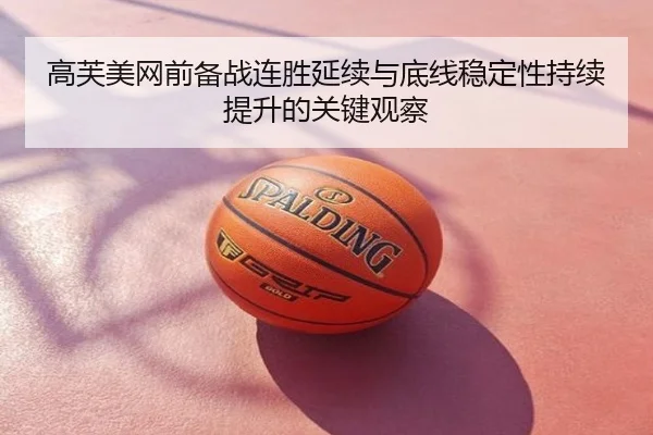 高芙美网前备战连胜延续与底线稳定性持续提升的关键观察