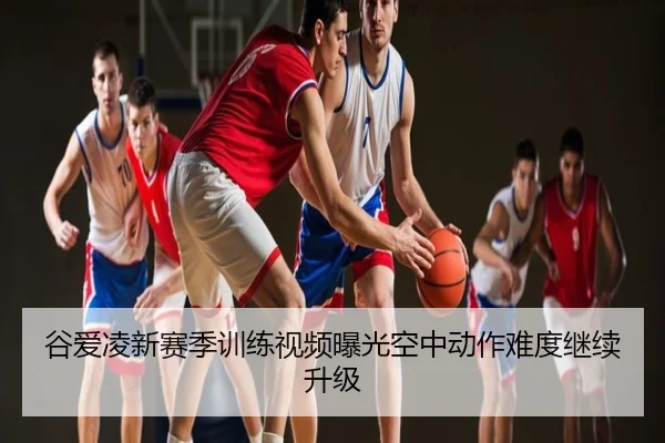 谷爱凌新赛季训练视频曝光空中动作难度继续升级
