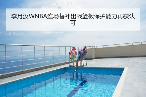 李月汝WNBA连场替补出战篮板保护能力再获认可