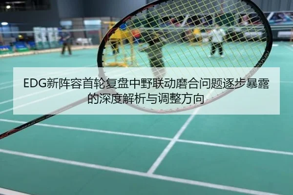 EDG新阵容首轮复盘中野联动磨合问题逐步暴露的深度解析与调整方向