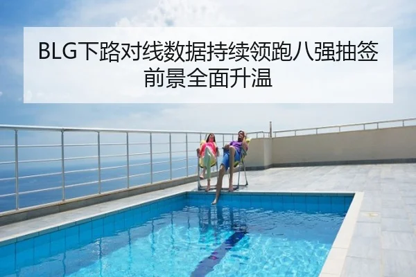 BLG下路对线数据持续领跑八强抽签前景全面升温