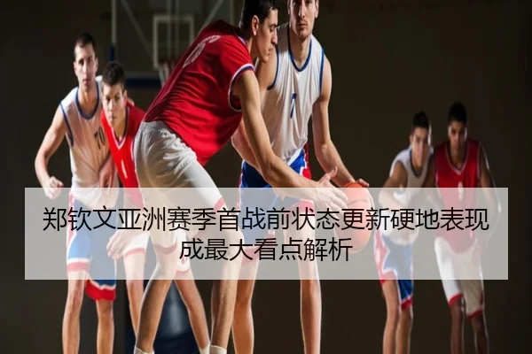 郑钦文亚洲赛季首战前状态更新硬地表现成最大看点解析