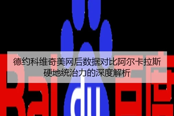 德约科维奇美网后数据对比阿尔卡拉斯硬地统治力的深度解析