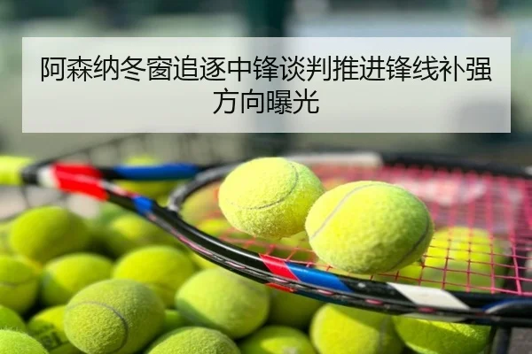 阿森纳冬窗追逐中锋谈判推进锋线补强方向曝光