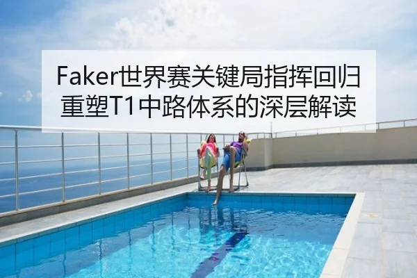 Faker世界赛关键局指挥回归重塑T1中路体系的深层解读